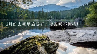 2月份去哪里旅游好？要温暖不拥挤！