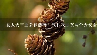 夏天去3亚会很热吗？我和我朋友两个去安全吗？