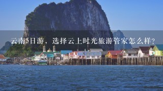 云南5日游，选择云上时光旅游管家怎么样？