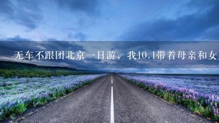 无车不跟团北京1日游，我10.1带着母亲和女友在北京玩1天，天安门必须去的，大家有没有好的路线推荐！