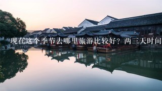 现在这个季节去哪里旅游比较好？两3天时间可以往返的。从山东枣庄出发。