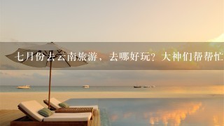 7月份去云南旅游，去哪好玩？大神们帮帮忙