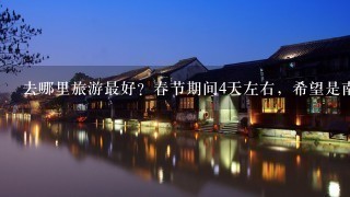 去哪里旅游最好？春节期间4天左右，希望是南方的。