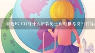 最近ECCO有什么新款男士皮鞋推荐没？打算给男友买双正装鞋上班穿，配西装。