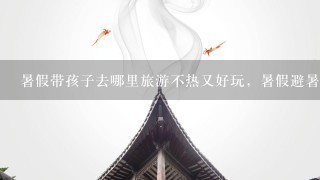 暑假带孩子去哪里旅游不热又好玩，暑假避暑亲子游好