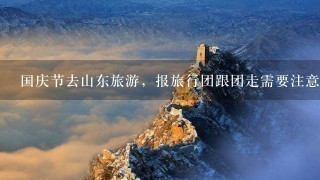 国庆节去山东旅游，报旅行团跟团走需要注意什么？地点是 济南、泰安、东营、青岛