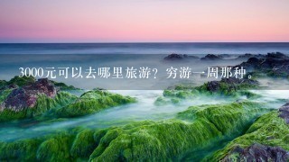 3000元可以去哪里旅游？穷游1周那种。