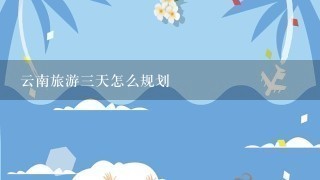 云南旅游3天怎么规划