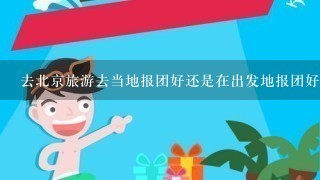 去北京旅游去当地报团好还是在出发地报团好？