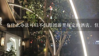 有什么办法可以不住跟团游里规定的酒店，住自己另外订的酒店