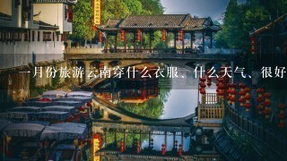 1月份旅游云南穿什么衣服、什么天气、很好玩吗？