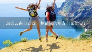 想去云南自助游，想请懂的朋友们帮忙设计1个旅游路线。谢谢