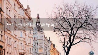 3-4月份去哪里旅游好玩？