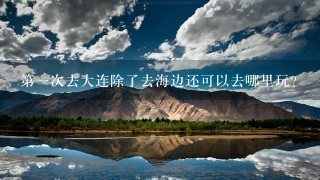 第1次去大连除了去海边还可以去哪里玩？