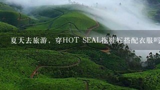 夏天去旅游，穿HOT SEAL拖鞋好搭配衣服吗