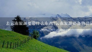 去云南旅游要带什么东西?云南旅游必备物品清单