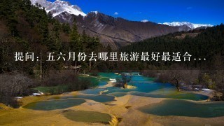 提问：56月份去哪里旅游最好最适合...