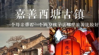 1个母亲带着1个两岁孩子去哪里旅游比较好？