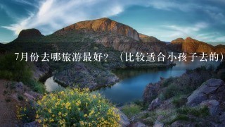 7月份去哪旅游最好？（比较适合小孩子去的）