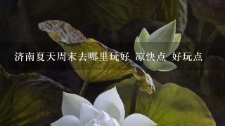 济南夏天周末去哪里玩好 凉快点 好玩点