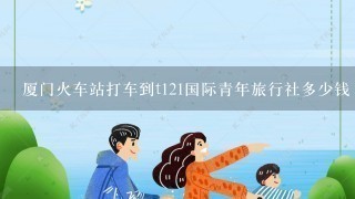 厦门火车站打车到t121国际青年旅行社多少钱