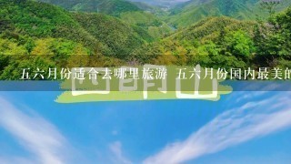 56月份适合去哪里旅游 56月份国内最美的10个地方推荐