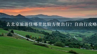 去北京旅游住哪里比较方便出行？自由行攻略