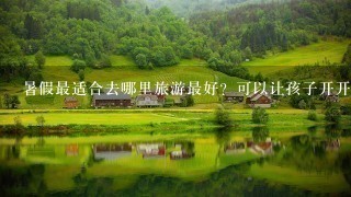 暑假最适合去哪里旅游最好？可以让孩子开开心心的玩？