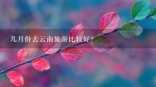 几月份去云南旅游比较好？