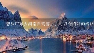 想从广东去湖南自驾游。可以介绍好的线路吗。，。