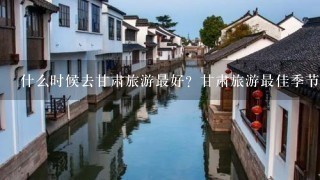 什么时候去甘肃旅游最好？甘肃旅游最佳季节是？