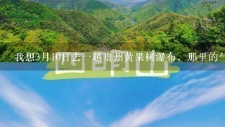 我想3月10日去1趟贵州黄果树瀑布，那里的气温怎么样？我该穿什么衣服呢？我查了1下天气预报说平均气温10