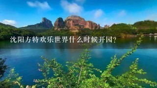 沈阳方特欢乐世界什么时候开园？