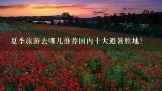 夏季旅游去哪儿推荐国内十大避暑胜地？