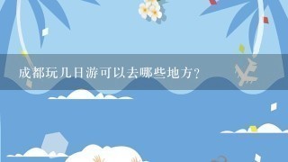 成都玩几日游可以去哪些地方？