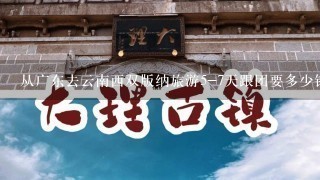 从广东去云南西双版纳旅游5-7天跟团要多少钱