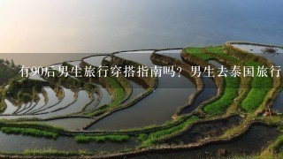 有90后男生旅行穿搭指南吗？男生去泰国旅行穿搭攻略、埃及旅行穿搭攻略、土耳其旅行穿搭攻略吗？