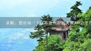 求解，想咨询1下江苏徐州附近大概300公里左右的旅游景点，自驾游，主要是带家里老年人旅游，有什么可？