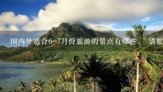 国内外适合6-7月份旅游的景点有哪些， 请旅游爱好者开怀畅谈1下。