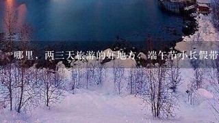 哪里，两3天旅游的好地方，端午节小长假带孩子去哪玩