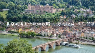 北京旅游5天旅游攻略 1万元经费 从广东肇庆出发