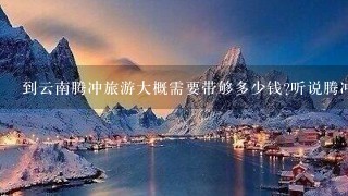 到云南腾冲旅游大概需要带够多少钱?听说腾冲那里有个草海在哪里?几月份去比较合适?