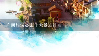 广西旅游必去十大景点排名