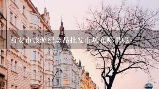 西安市旅游纪念品批发市场在哪里呢？