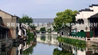 暑假要去苏州旅游两3天，去哪些地方比较好？