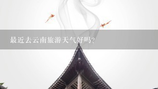 最近去云南旅游天气好吗?