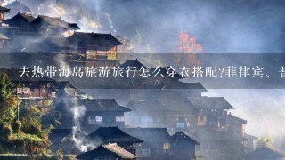 去热带海岛旅游旅行怎么穿衣搭配?菲律宾、普吉岛、帕劳旅行攻略？