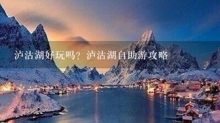 泸沽湖好玩吗？泸沽湖自助游攻略