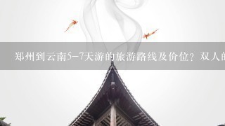 郑州到云南5-7天游的旅游路线及价位？双人的、 准备6月去云南丽江、大理、香格里拉等地方玩，如果自助的 怎么安排更合理？住哪？需要自带几个钱？越详细越好~