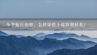 冬季旅行拍照，怎样穿搭上镜特别好看？